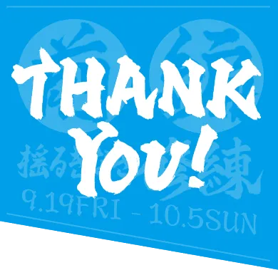 thank you! 前編 揺るぎなき修練 9.19 fri - 10.5 sun