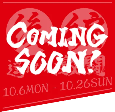 後編 遥かなる激闘 10.6 MON - 10.26 SUN coming soon