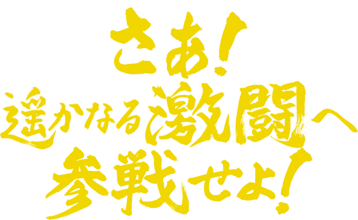さぁ！遥かなる激闘へ参戦せよ！！！