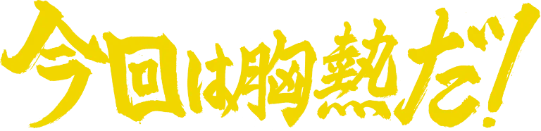 今回は胸熱だ!