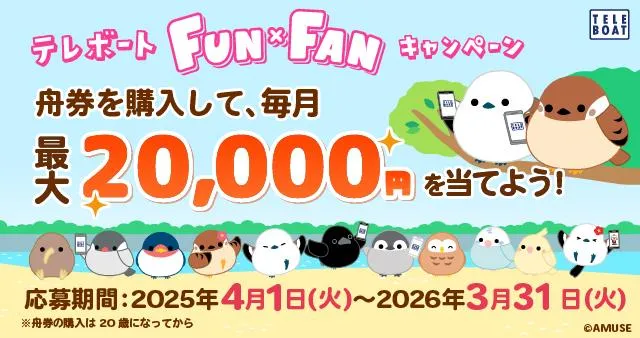 テレボート FUN×FUNキャンペーン 舟券を購入して、毎月最大20,000円を当てよう! 応募期間：2025年4月1日(火)~2026年3月31日(火) ※舟券の購入は20歳になってから